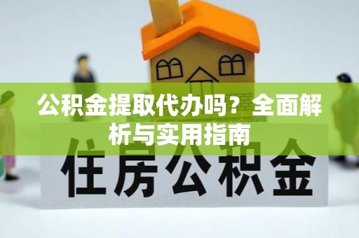 可靠公积金提取代办吗？全面解析与实用指南