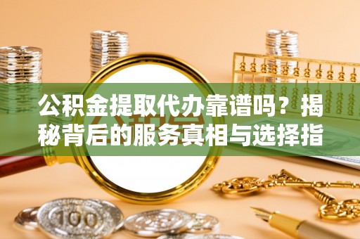 可靠公积金提取代办靠谱吗？揭秘背后的服务真相与选择指南
