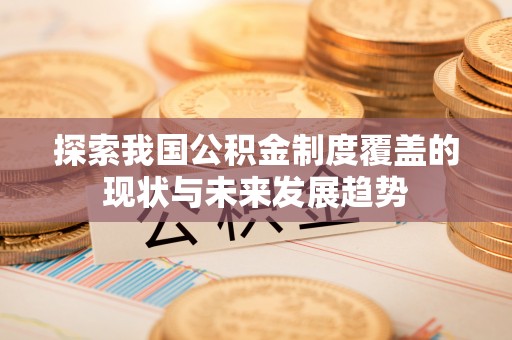 可靠探索我国公积金制度覆盖的现状与未来发展趋势