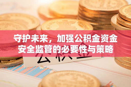 可靠守护未来，加强公积金资金安全监管的必要性与策略