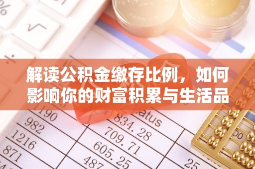 可靠解读公积金缴存比例，如何影响你的财富积累与生活品质