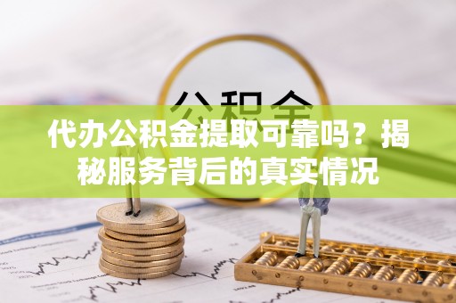 可靠代办公积金提取可靠吗？揭秘服务背后的真实情况