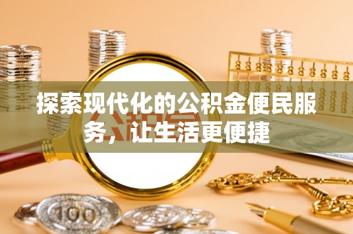 可靠探索现代化的公积金便民服务，让生活更便捷