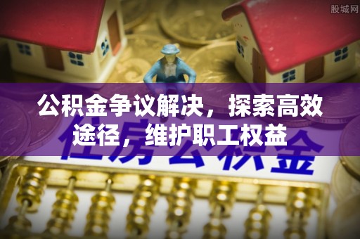 可靠公积金争议解决，探索高效途径，维护职工权益