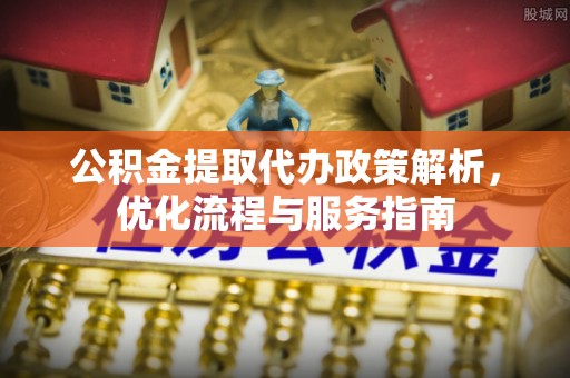 可靠公积金提取代办政策解析，优化流程与服务指南