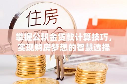 可靠掌握公积金贷款计算技巧，实现购房梦想的智慧选择