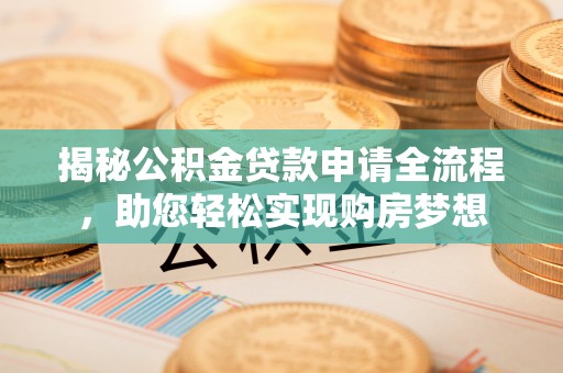 可靠揭秘公积金贷款申请全流程，助您轻松实现购房梦想