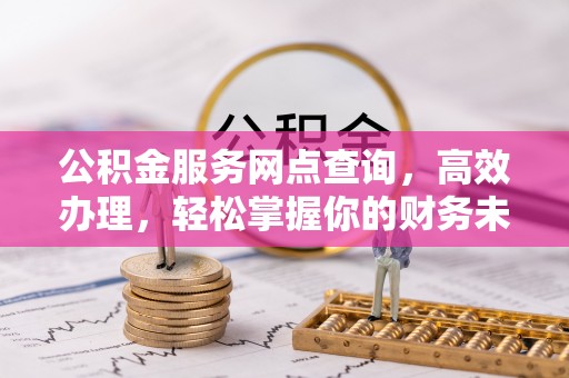 可靠公积金服务网点查询，高效办理，轻松掌握你的财务未来