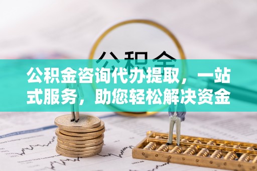 可靠公积金咨询代办提取，一站式服务，助您轻松解决资金难题