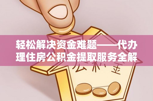 可靠轻松解决资金难题——代办理住房公积金提取服务全解析