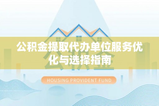 可靠公积金提取代办单位服务优化与选择指南