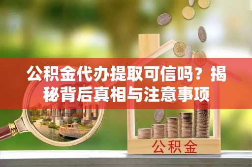 可靠公积金代办提取可信吗？揭秘背后真相与注意事项