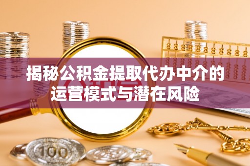 可靠揭秘公积金提取代办中介的运营模式与潜在风险