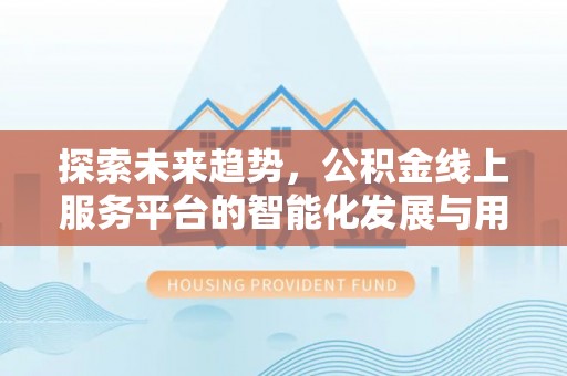 可靠探索未来趋势，公积金线上服务平台的智能化发展与用户便利性提升