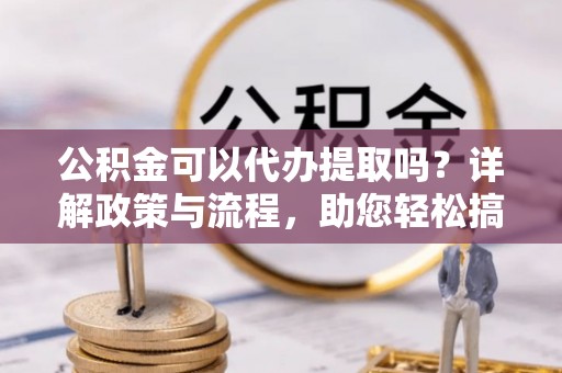 可靠公积金可以代办提取吗？详解政策与流程，助您轻松搞定！