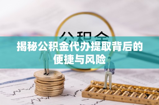 可靠揭秘公积金代办提取背后的便捷与风险