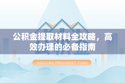 可靠公积金提取材料全攻略，高效办理的必备指南