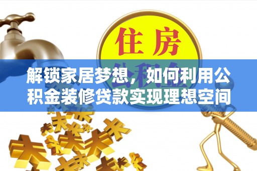 可靠解锁家居梦想，如何利用公积金装修贷款实现理想空间