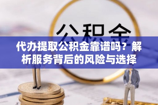 可靠代办提取公积金靠谱吗？解析服务背后的风险与选择
