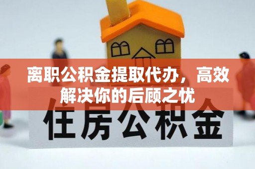 可靠离职公积金提取代办，高效解决你的后顾之忧
