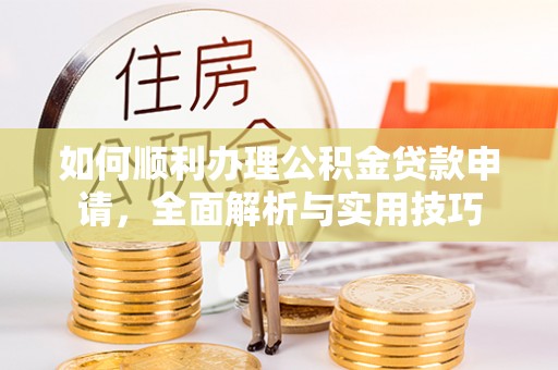 可靠如何顺利办理公积金贷款申请，全面解析与实用技巧
