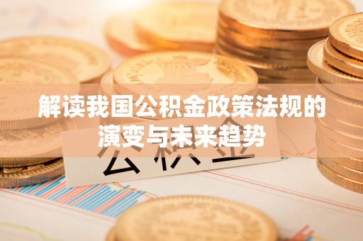 可靠解读我国公积金政策法规的演变与未来趋势