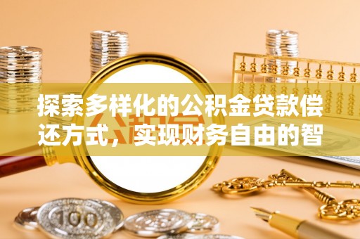 可靠探索多样化的公积金贷款偿还方式，实现财务自由的智慧选择