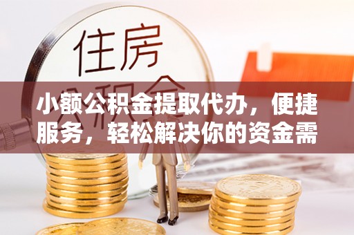 可靠小额公积金提取代办，便捷服务，轻松解决你的资金需求