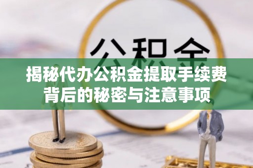 可靠揭秘代办公积金提取手续费背后的秘密与注意事项