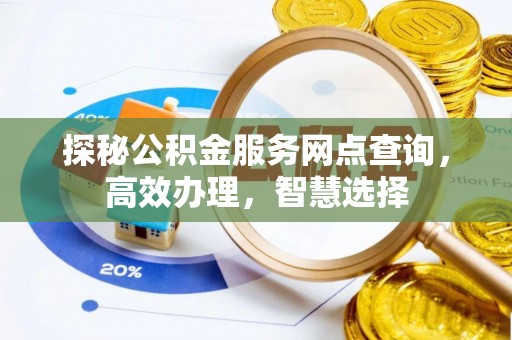可靠探秘公积金服务网点查询，高效办理，智慧选择