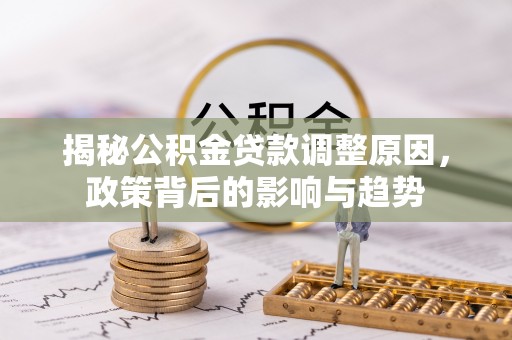 可靠揭秘公积金贷款调整原因，政策背后的影响与趋势