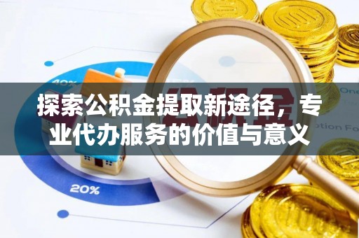 可靠探索公积金提取新途径，专业代办服务的价值与意义