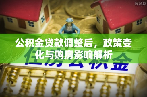 可靠公积金贷款调整后，政策变化与购房影响解析