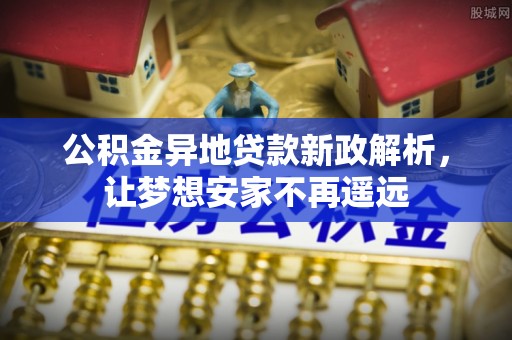 可靠公积金异地贷款新政解析，让梦想安家不再遥远