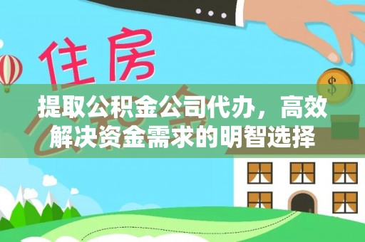 可靠提取公积金公司代办，高效解决资金需求的明智选择