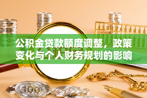 可靠公积金贷款额度调整，政策变化与个人财务规划的影响