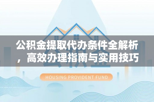 可靠公积金提取代办条件全解析，高效办理指南与实用技巧