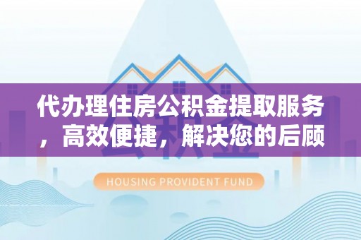 可靠代办理住房公积金提取服务，高效便捷，解决您的后顾之忧
