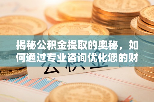 可靠揭秘公积金提取的奥秘，如何通过专业咨询优化您的财务规划