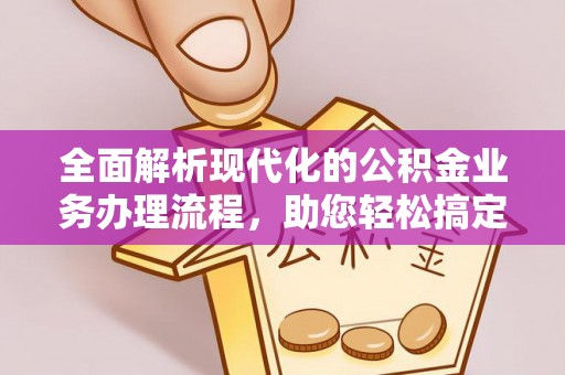 可靠全面解析现代化的公积金业务办理流程，助您轻松搞定每一笔交易