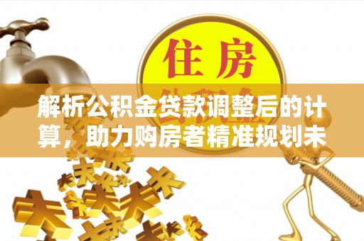 可靠解析公积金贷款调整后的计算，助力购房者精准规划未来