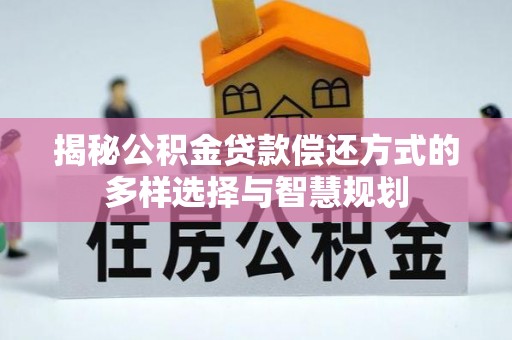 可靠揭秘公积金贷款偿还方式的多样选择与智慧规划