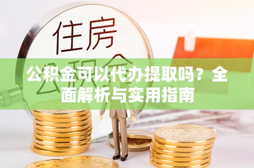 可靠公积金可以代办提取吗？全面解析与实用指南