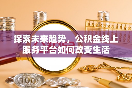 可靠探索未来趋势，公积金线上服务平台如何改变生活