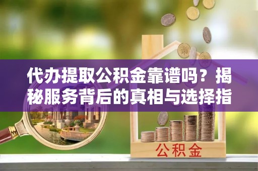 可靠代办提取公积金靠谱吗？揭秘服务背后的真相与选择指南