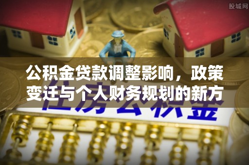可靠公积金贷款调整影响，政策变迁与个人财务规划的新方向