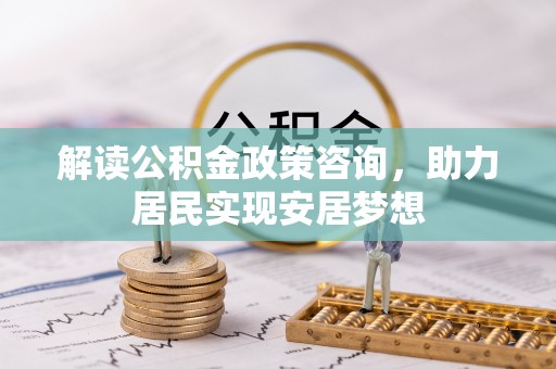 可靠解读公积金政策咨询，助力居民实现安居梦想