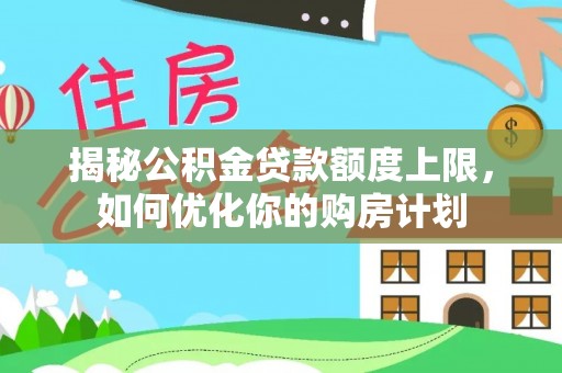 可靠揭秘公积金贷款额度上限，如何优化你的购房计划