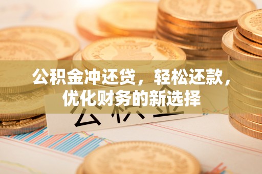 可靠公积金冲还贷，轻松还款，优化财务的新选择
