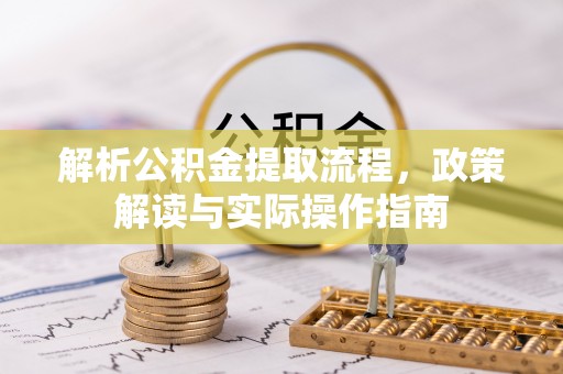 可靠解析公积金提取流程，政策解读与实际操作指南